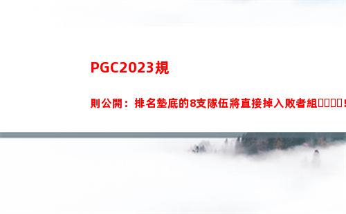 PGC2023規則公開：排名墊底的8支隊伍將直接掉入敗者組！